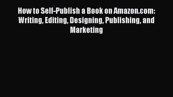 Download How to Self-Publish a Book on Amazon.com: Writing Editing Designing Publishing and