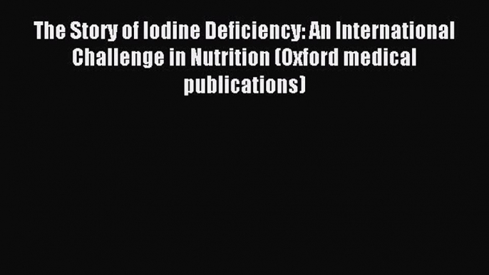 Read The Story of Iodine Deficiency: An International Challenge in Nutrition (Oxford medical