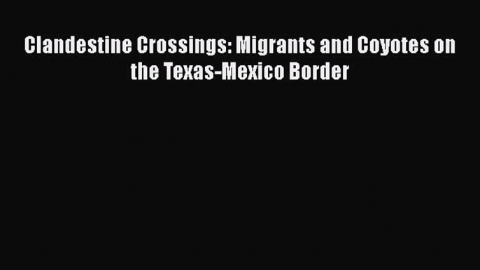 [Read] Clandestine Crossings: Migrants and Coyotes on the Texas-Mexico Border E-Book Free