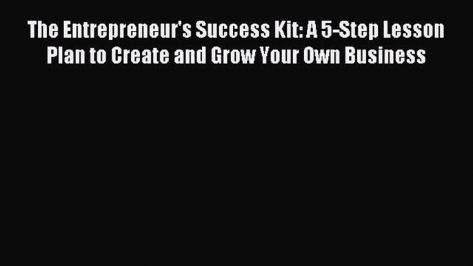 [PDF] The Entrepreneur's Success Kit: A 5-Step Lesson Plan to Create and Grow Your Own Business