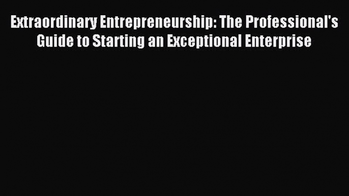 [PDF] Extraordinary Entrepreneurship: The Professional's Guide to Starting an Exceptional Enterprise