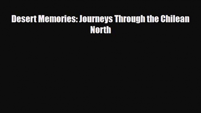 Read Desert Memories: Journeys Through the Chilean North PDF Online