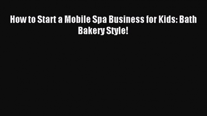 [PDF] How to Start a Mobile Spa Business for Kids: Bath Bakery Style! Read Online