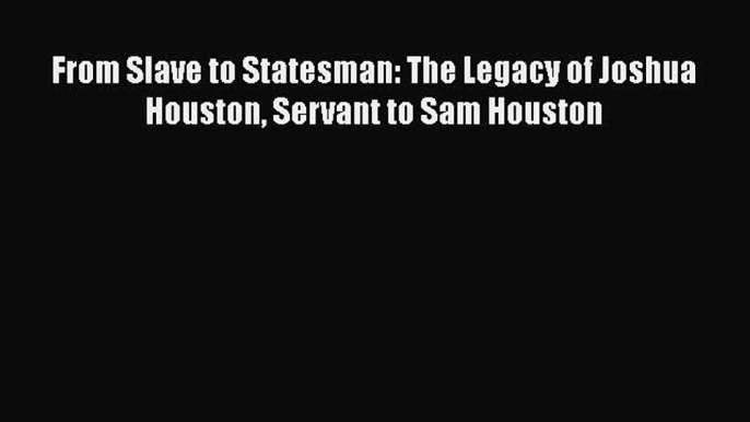 READ book  From Slave to Statesman: The Legacy of Joshua Houston Servant to Sam Houston#