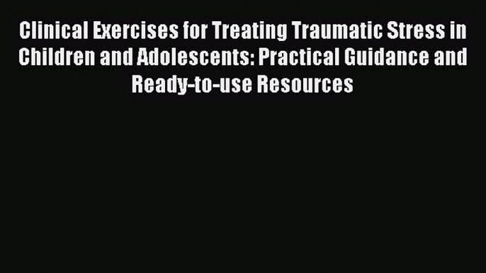 Read Clinical Exercises for Treating Traumatic Stress in Children and Adolescents: Practical