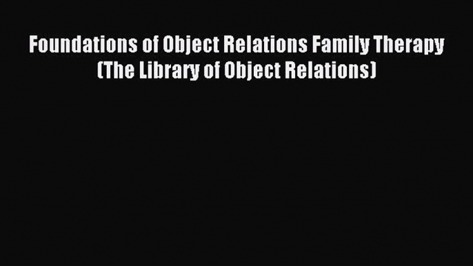 Read Foundations of Object Relations Family Therapy (The Library of Object Relations) Ebook