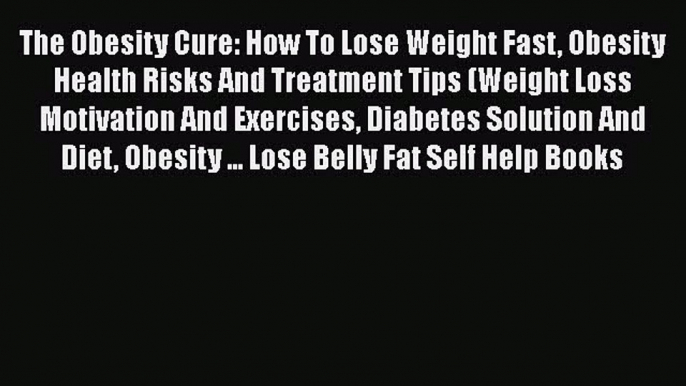 Read The Obesity Cure: How To Lose Weight Fast Obesity Health Risks And Treatment Tips (Weight