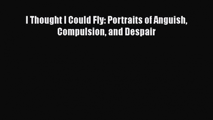 Download I Thought I Could Fly: Portraits of Anguish Compulsion and Despair Ebook Free