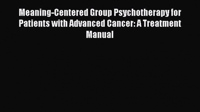 Read Meaning-Centered Group Psychotherapy for Patients with Advanced Cancer: A Treatment Manual