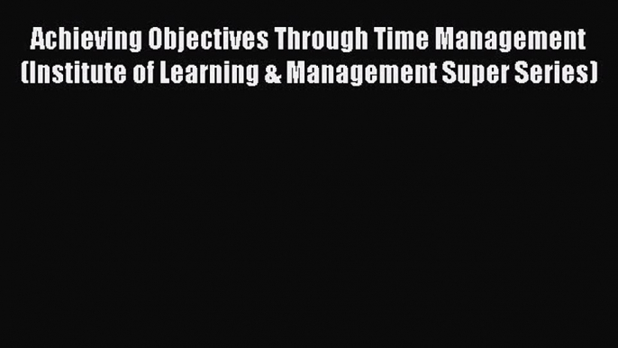 [PDF] Achieving Objectives Through Time Management (Institute of Learning & Management Super