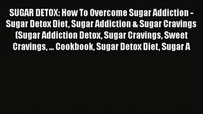 Read SUGAR DETOX: How To Overcome Sugar Addiction - Sugar Detox Diet Sugar Addiction & Sugar