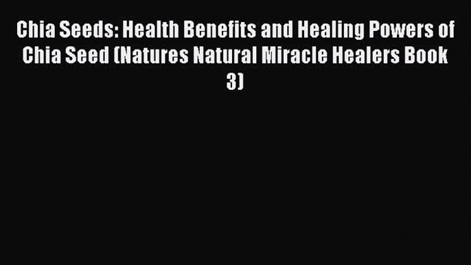 Read Chia Seeds: Health Benefits and Healing Powers of Chia Seed (Natures Natural Miracle Healers