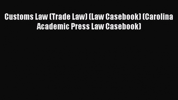 Read Customs Law (Trade Law) (Law Casebook) (Carolina Academic Press Law Casebook) PDF Online