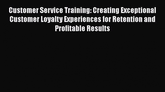 READ FREE FULL EBOOK DOWNLOAD  Customer Service Training: Creating Exceptional Customer Loyalty