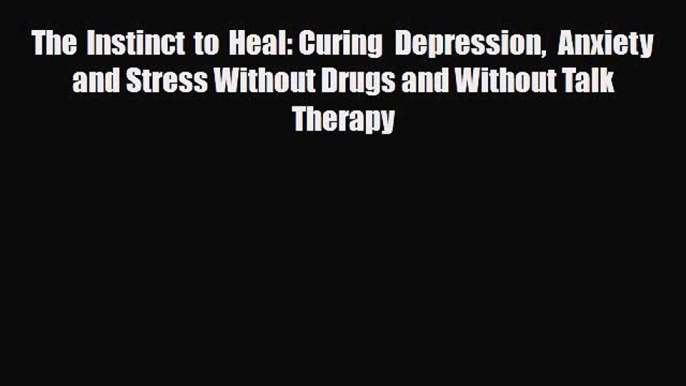 Read The Instinct to Heal: Curing Depression Anxiety and Stress Without Drugs and Without Talk