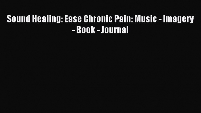 Download Sound Healing: Ease Chronic Pain: Music - Imagery - Book - Journal PDF Full Ebook