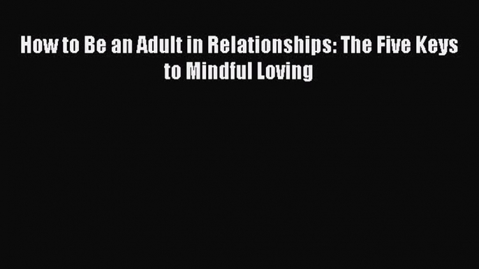 Download How to Be an Adult in Relationships: The Five Keys to Mindful Loving PDF Online