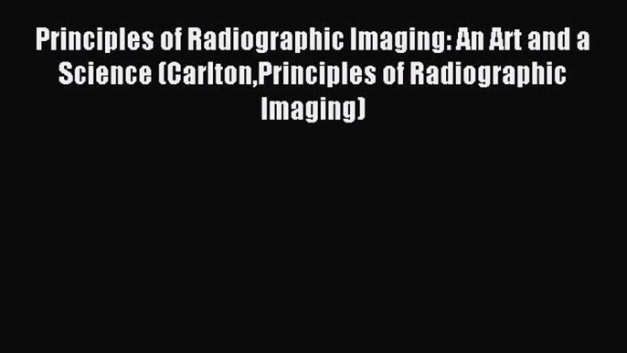 Read Principles of Radiographic Imaging: An Art and a Science (CarltonPrinciples of Radiographic