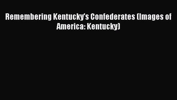 READ FREE FULL EBOOK DOWNLOAD  Remembering Kentucky's Confederates (Images of America: Kentucky)#