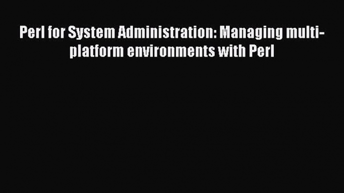 READ book Perl for System Administration: Managing multi-platform environments with Perl#