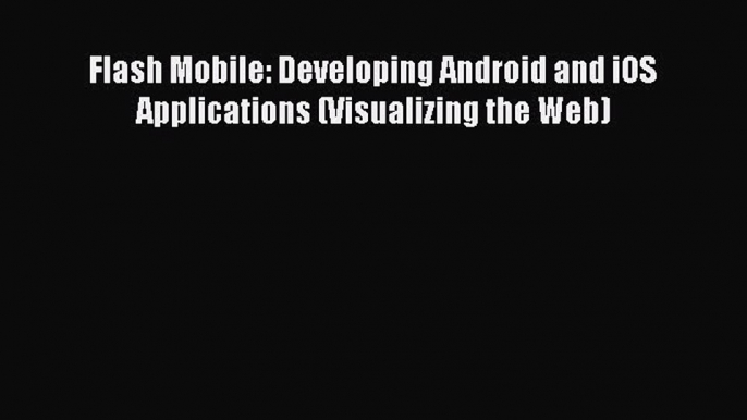 FREE DOWNLOAD Flash Mobile: Developing Android and iOS Applications (Visualizing the Web)#