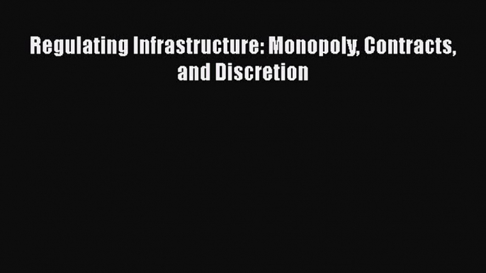 For you Regulating Infrastructure: Monopoly Contracts and Discretion