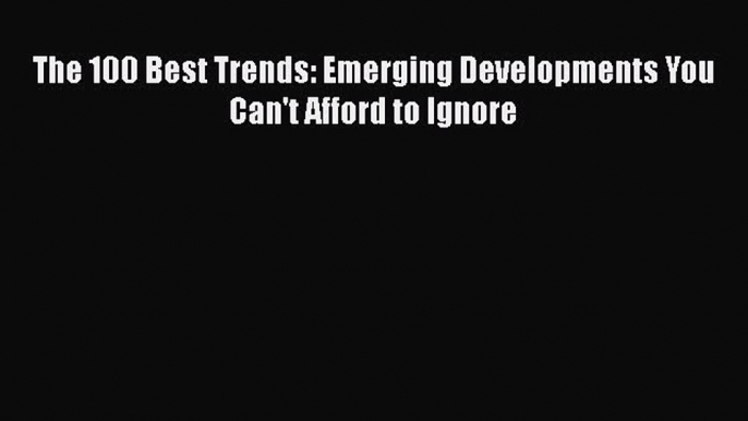 READ book  The 100 Best Trends: Emerging Developments You Can't Afford to Ignore  Full E-Book