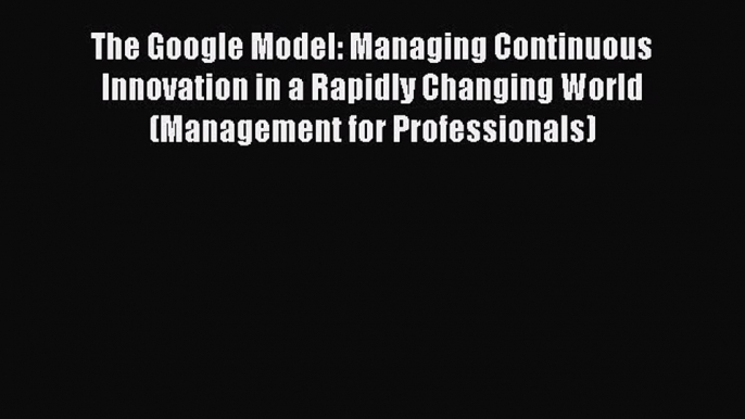 READ book  The Google Model: Managing Continuous Innovation in a Rapidly Changing World (Management