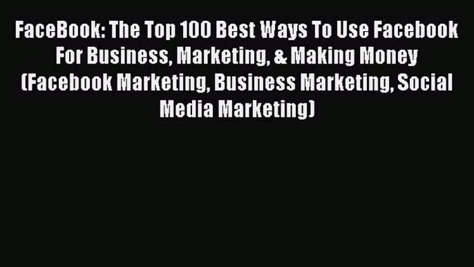 READ book  FaceBook: The Top 100 Best Ways To Use Facebook For Business Marketing & Making