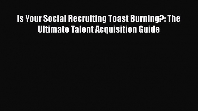 READ book  Is Your Social Recruiting Toast Burning?: The Ultimate Talent Acquisition Guide