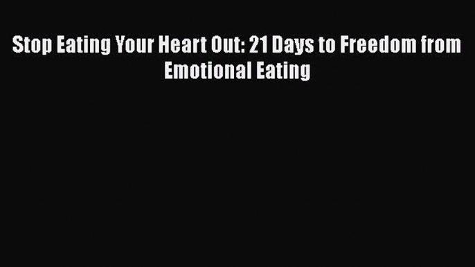 Read Stop Eating Your Heart Out: 21 Days to Freedom from Emotional Eating Ebook Free