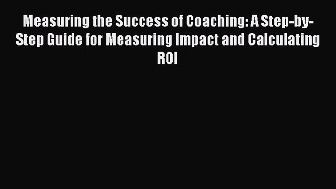 READ book  Measuring the Success of Coaching: A Step-by-Step Guide for Measuring Impact and