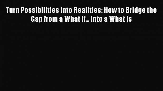 complete Turn Possibilities into Realities: How to Bridge the Gap from a What If... Into a