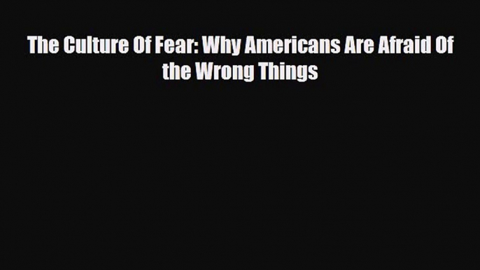 Read The Culture Of Fear: Why Americans Are Afraid Of the Wrong Things PDF Online