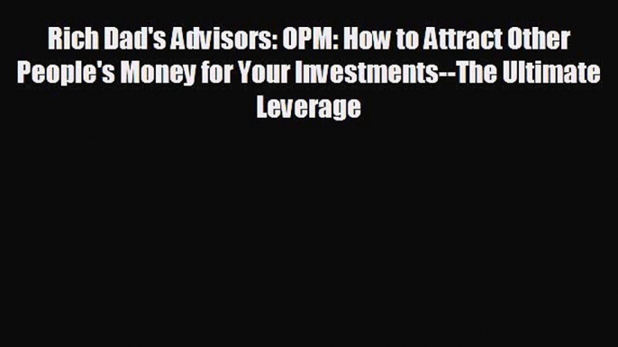 For you Rich Dad's Advisors: OPM: How to Attract Other People's Money for Your Investments--The