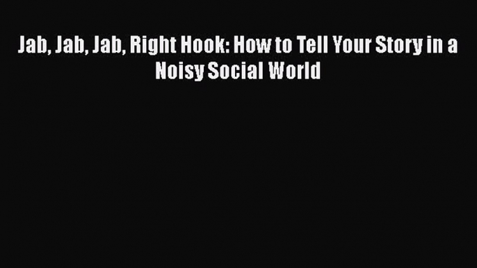 READ book  Jab Jab Jab Right Hook: How to Tell Your Story in a Noisy Social World  Full Ebook