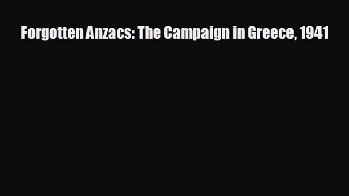 FREE DOWNLOAD Forgotten Anzacs: The Campaign in Greece 1941 READ ONLINE