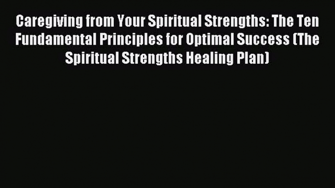 Read Caregiving from Your Spiritual Strengths: The Ten Fundamental Principles for Optimal Success