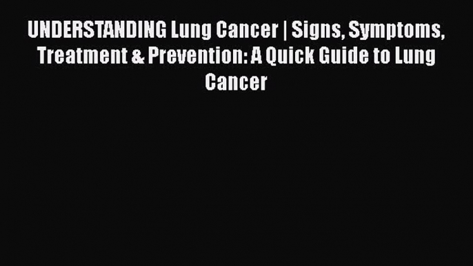 Read UNDERSTANDING Lung Cancer | Signs Symptoms Treatment & Prevention: A Quick Guide to Lung