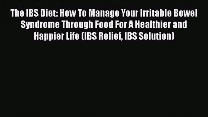 Read The IBS Diet: How To Manage Your Irritable Bowel Syndrome Through Food For A Healthier