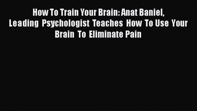 Read How To Train Your Brain: Anat Baniel Leading  Psychologist Teaches How To Use Your Brain