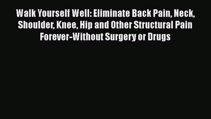 Read Walk Yourself Well: Eliminate Back Pain Neck Shoulder Knee Hip and Other Structural Pain