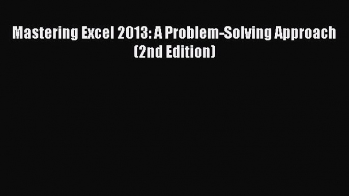 READ book  Mastering Excel 2013: A Problem-Solving Approach (2nd Edition)  Full Free