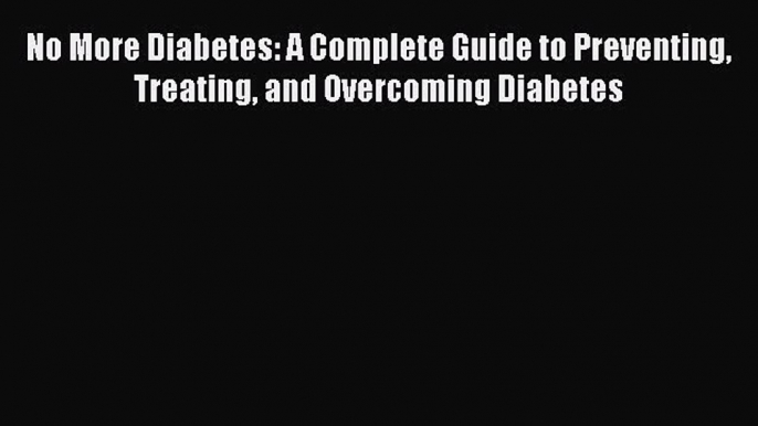 Read No More Diabetes: A Complete Guide to Preventing Treating and Overcoming Diabetes Ebook