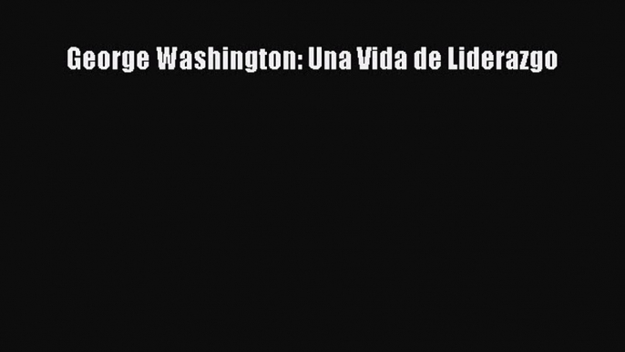 [PDF] George Washington: Una Vida de Liderazgo Download Full Ebook