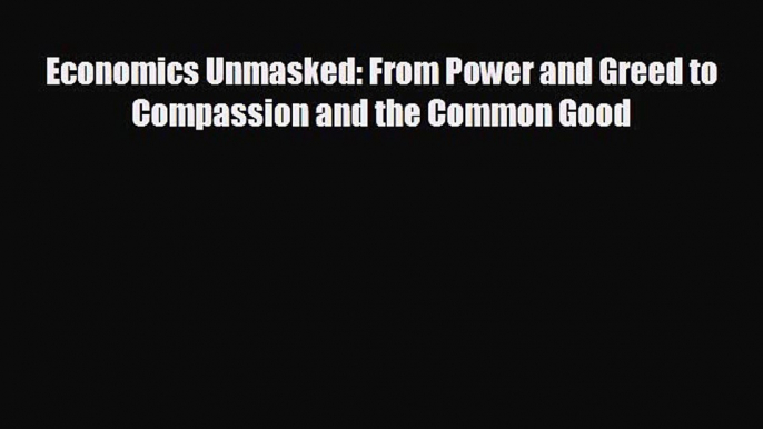 For you Economics Unmasked: From Power and Greed to Compassion and the Common Good