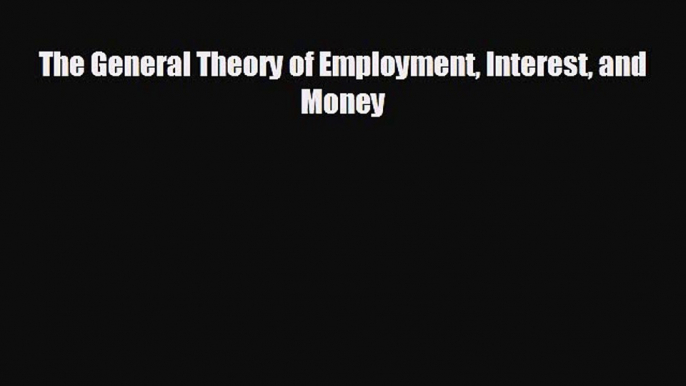 For you The General Theory of Employment Interest and Money