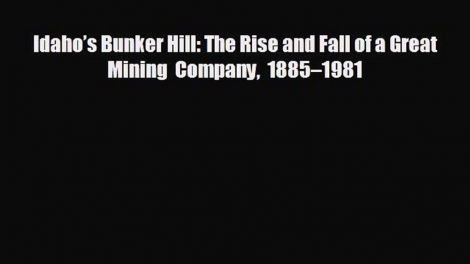 For you Idaho’s Bunker Hill: The Rise and Fall of a Great Mining Company 1885–1981