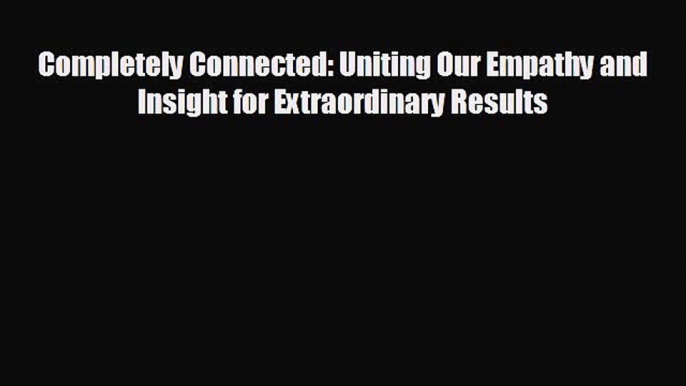 Read hereCompletely Connected: Uniting Our Empathy and Insight for Extraordinary Results