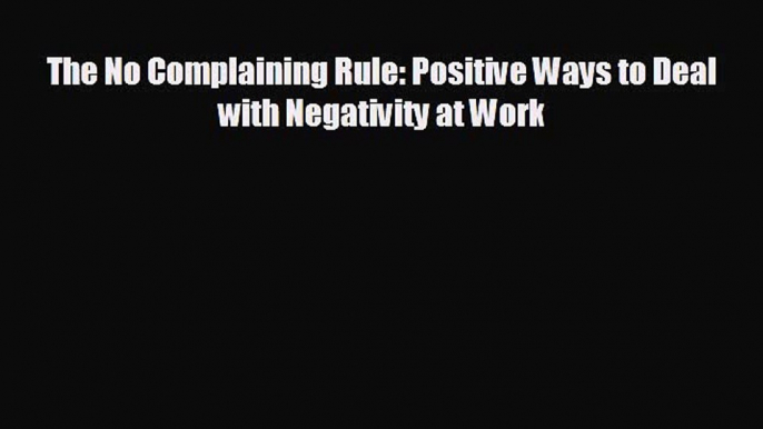 Popular book The No Complaining Rule: Positive Ways to Deal with Negativity at Work